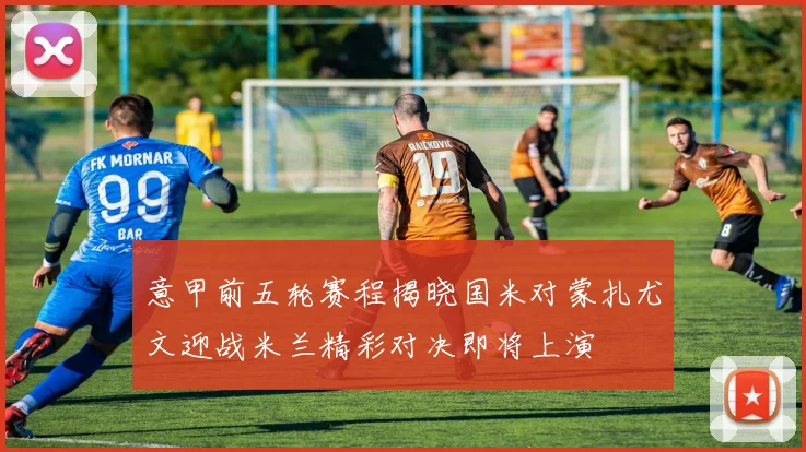 意甲前五轮赛程揭晓国米对蒙扎尤文迎战米兰精彩对决即将上演