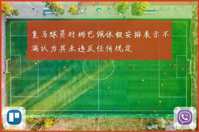 皇马球员对姆巴佩休假安排表示不满认为其未违反任何规定