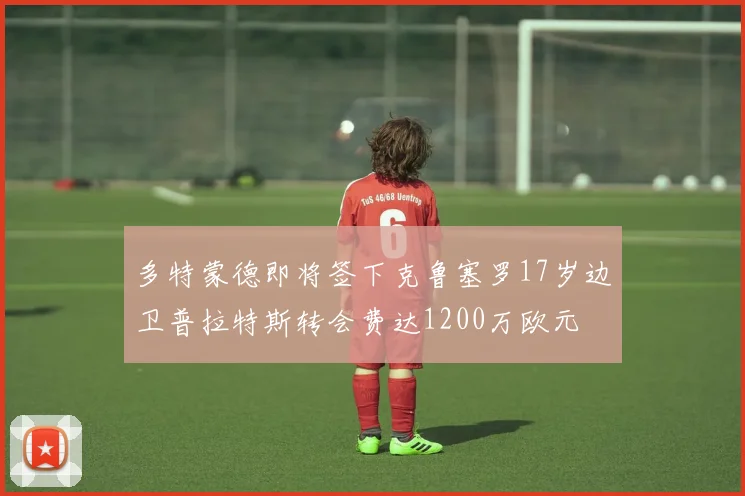 多特蒙德即将签下克鲁塞罗17岁边卫普拉特斯转会费达1200万欧元