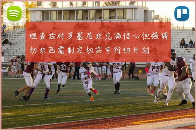 理查兹对罗塞尼尔充满信心但强调切尔西需制定切实可行的计划