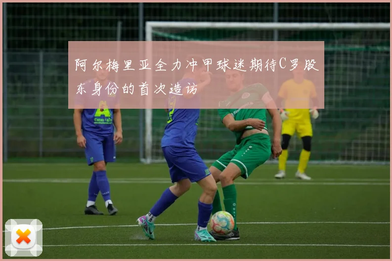 阿尔梅里亚全力冲甲球迷期待C罗股东身份的首次造访