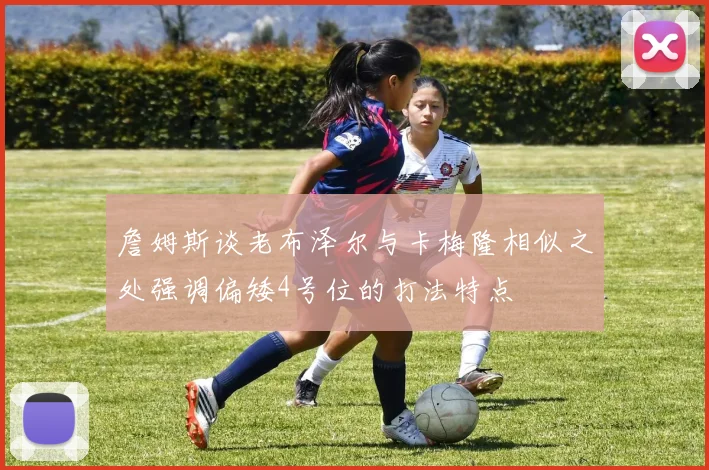 詹姆斯谈老布泽尔与卡梅隆相似之处强调偏矮4号位的打法特点