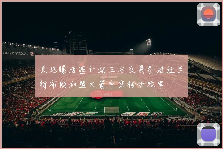 美记曝活塞计划三方交易引进杜兰特布朗加盟火箭申京转会绿军