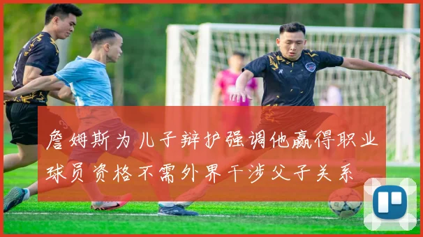 詹姆斯为儿子辩护强调他赢得职业球员资格不需外界干涉父子关系
