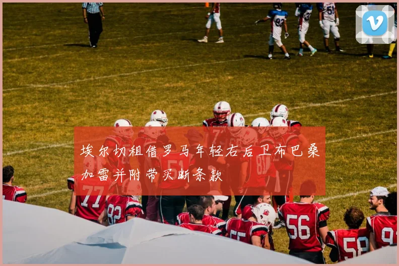 埃尔切租借罗马年轻右后卫布巴桑加雷并附带买断条款