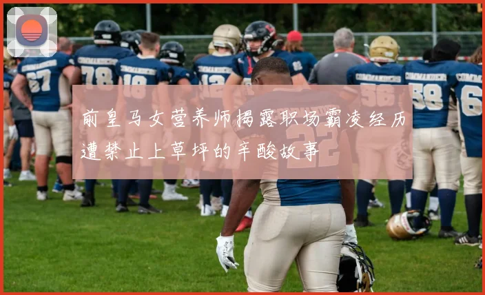 前皇马女营养师揭露职场霸凌经历遭禁止上草坪的辛酸故事