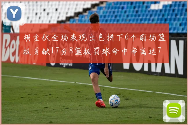 胡金秋全场表现出色拼下6个前场篮板贡献17分8篮板罚球命中率高达75