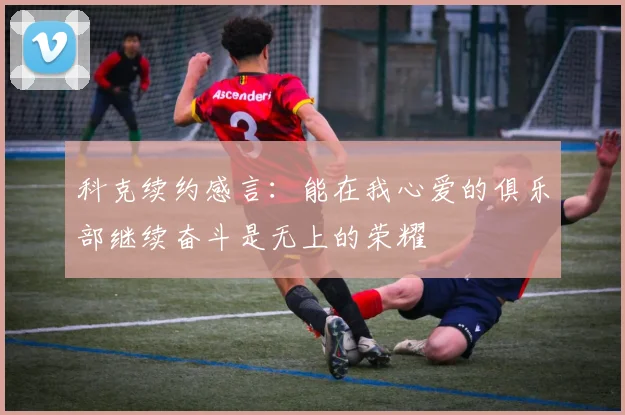 科克续约感言：能在我心爱的俱乐部继续奋斗是无上的荣耀