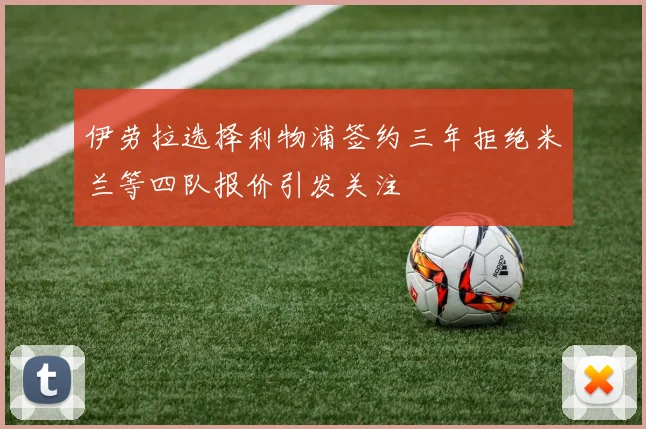 伊劳拉选择利物浦签约三年拒绝米兰等四队报价引发关注
