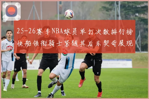 25-26赛季NBA球员单打次数排行榜快船领衔骑士紧随其后东契奇展现最高效率