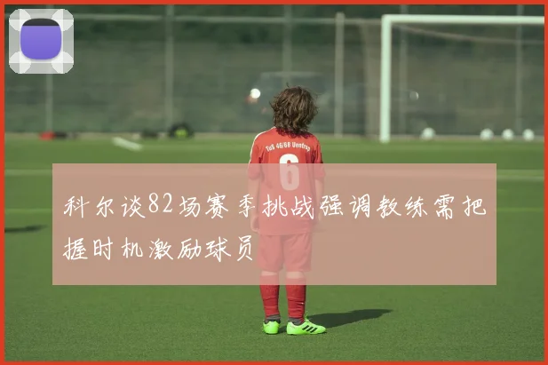 科尔谈82场赛季挑战强调教练需把握时机激励球员