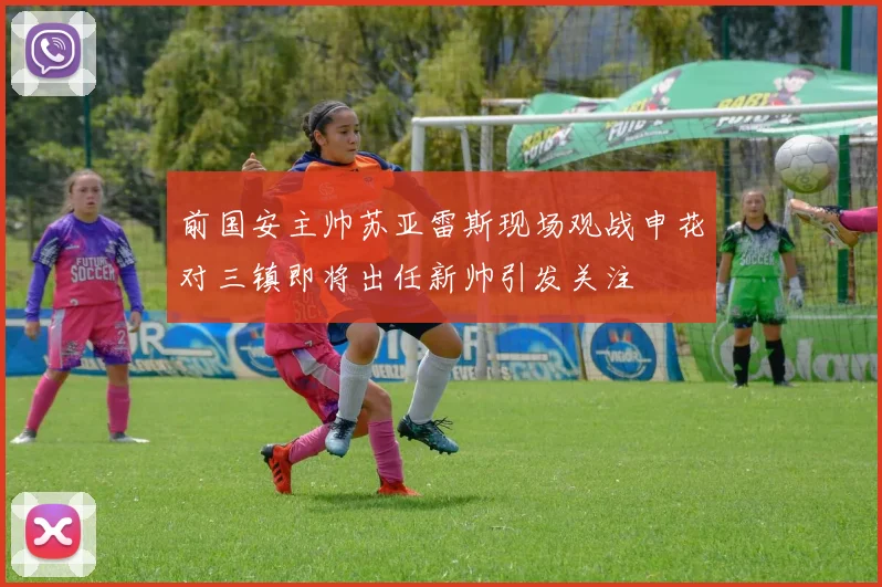 前国安主帅苏亚雷斯现场观战申花对三镇即将出任新帅引发关注