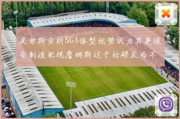 皮尔斯分析SGA体型优势认为其更适合制造犯规詹姆斯过于壮硕反而不利