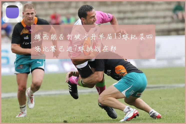 梅西能否打破方丹单届13球纪录四场比赛已进7球挑战在即