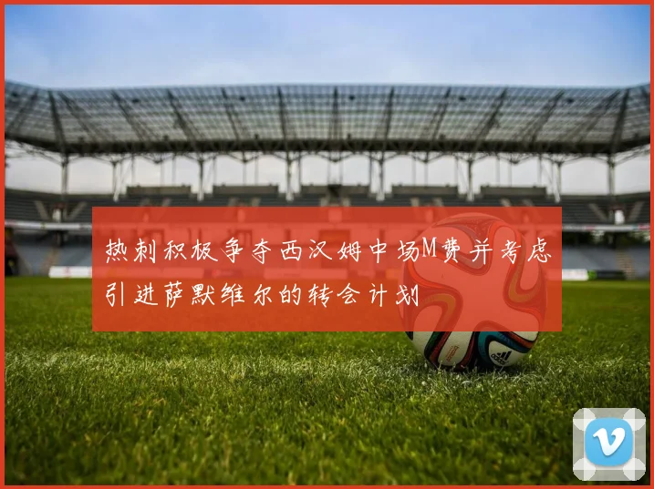 热刺积极争夺西汉姆中场M费并考虑引进萨默维尔的转会计划