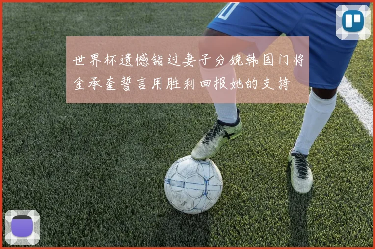 世界杯遗憾错过妻子分娩韩国门将金承奎誓言用胜利回报她的支持