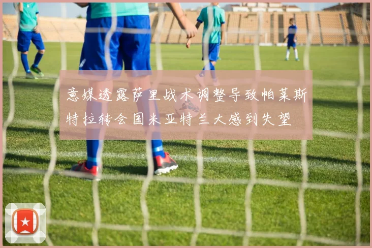 意媒透露萨里战术调整导致帕莱斯特拉转会国米亚特兰大感到失望