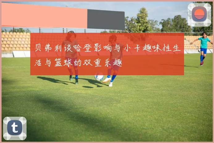 贝弗利谈哈登影响与小卡趣味性生活与篮球的双重乐趣