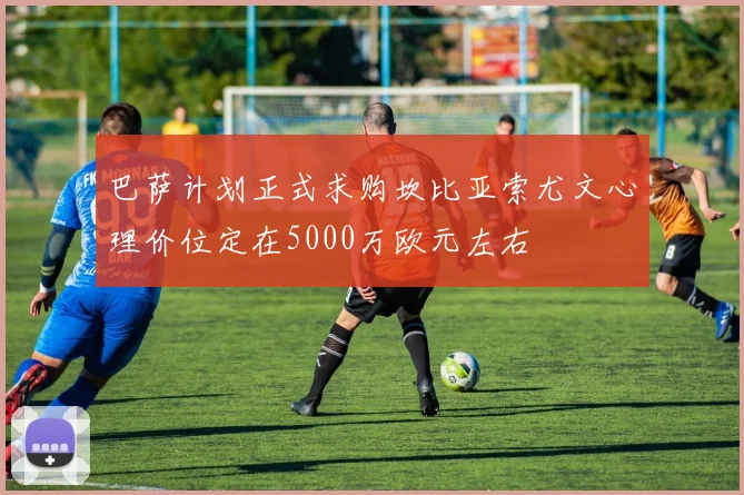 巴萨计划正式求购坎比亚索尤文心理价位定在5000万欧元左右
