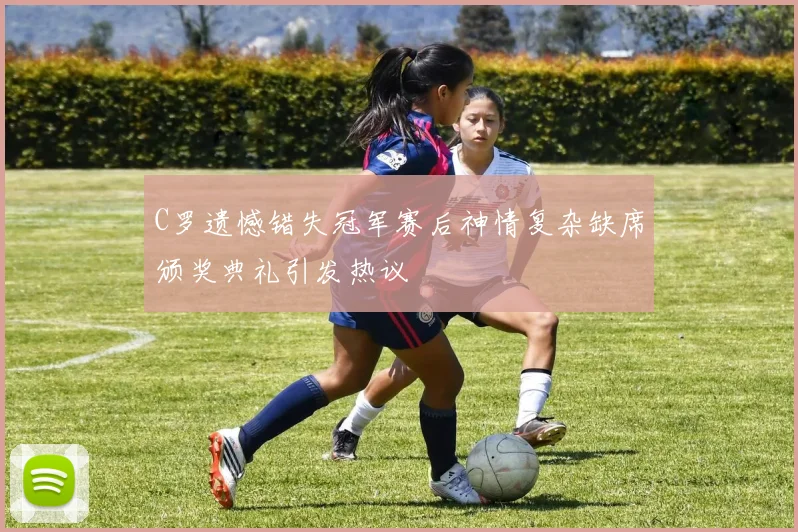 C罗遗憾错失冠军赛后神情复杂缺席颁奖典礼引发热议