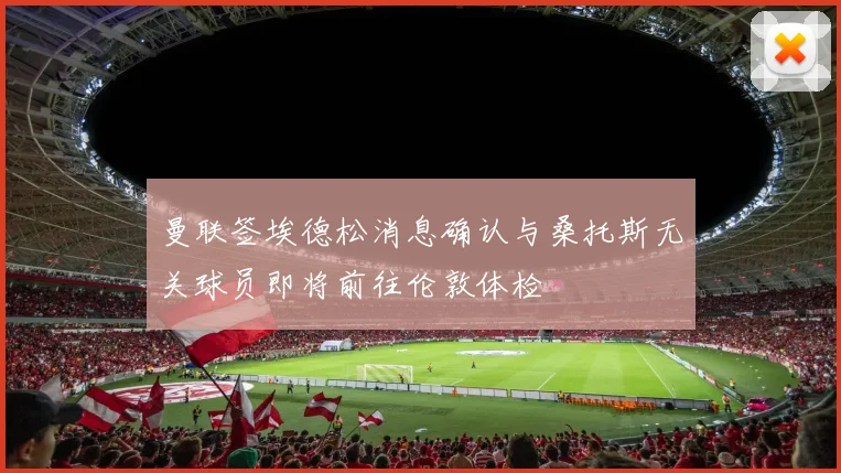 曼联签埃德松消息确认与桑托斯无关球员即将前往伦敦体检