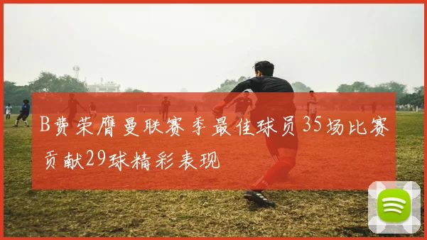 B费荣膺曼联赛季最佳球员35场比赛贡献29球精彩表现