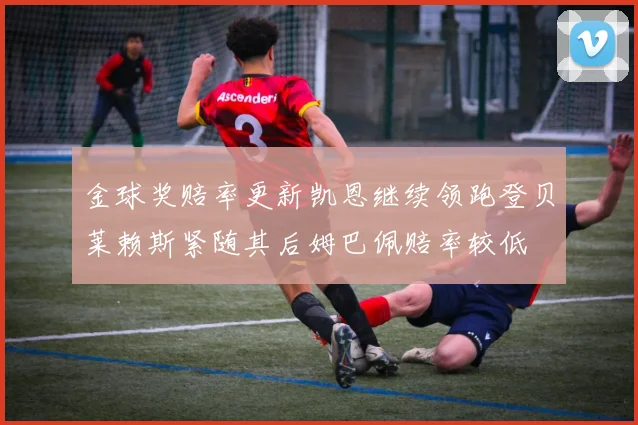 金球奖赔率更新凯恩继续领跑登贝莱赖斯紧随其后姆巴佩赔率较低
