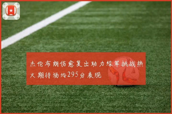 杰伦布朗伤愈复出助力绿军挑战热火期待场均295分表现