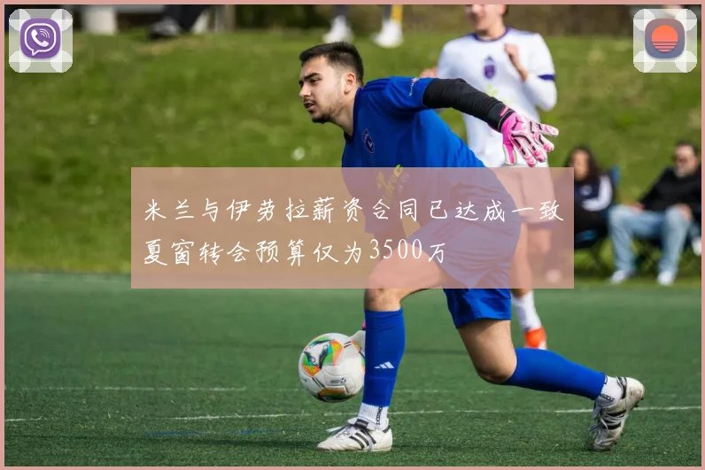 米兰与伊劳拉薪资合同已达成一致夏窗转会预算仅为3500万
