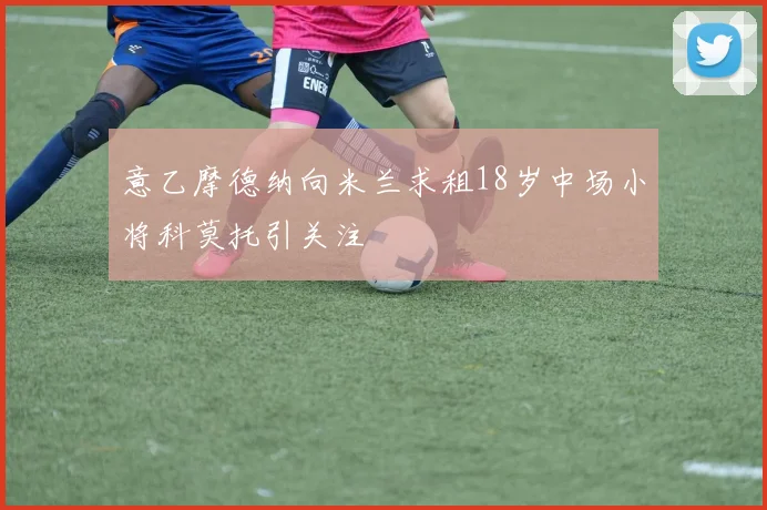 意乙摩德纳向米兰求租18岁中场小将科莫托引关注