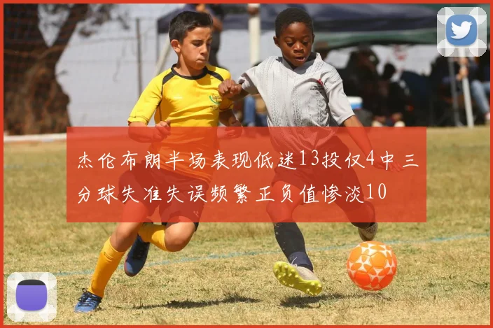 杰伦布朗半场表现低迷13投仅4中三分球失准失误频繁正负值惨淡10