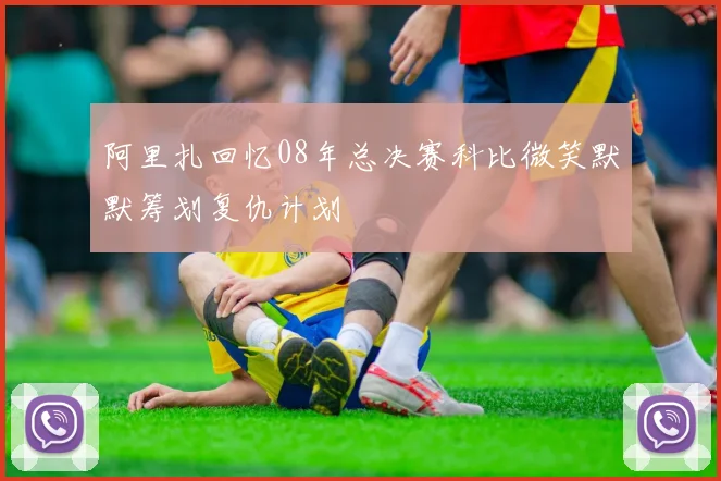 阿里扎回忆08年总决赛科比微笑默默筹划复仇计划