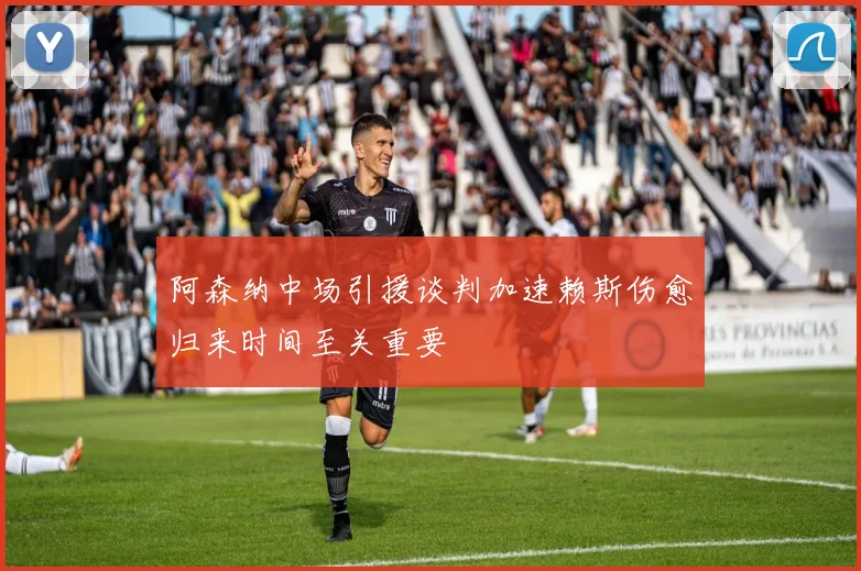 阿森纳中场引援谈判加速赖斯伤愈归来时间至关重要